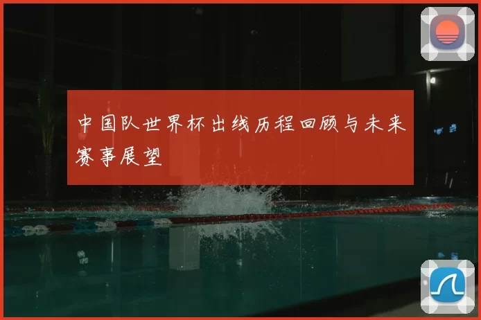 中国队世界杯出线历程回顾与未来赛事展望