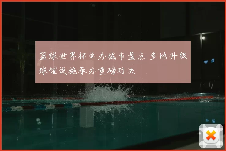 篮球世界杯举办城市盘点 多地升级球馆设施承办重磅对决