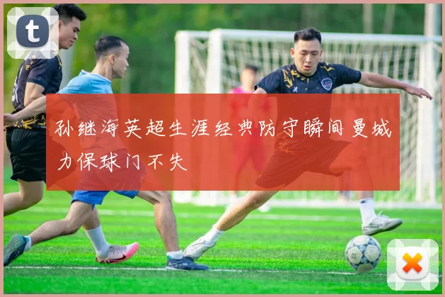 孙继海英超生涯经典防守瞬间曼城力保球门不失