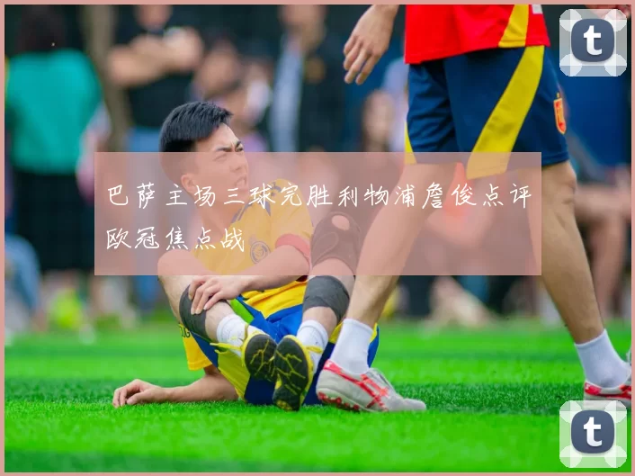 巴萨主场三球完胜利物浦詹俊点评欧冠焦点战