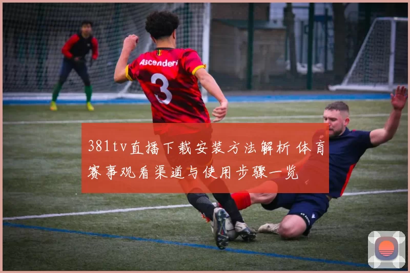 381tv直播下载安装方法解析 体育赛事观看渠道与使用步骤一览