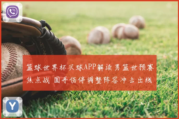 篮球世界杯买球APP解读男篮世预赛焦点战 国手伤停调整阵容冲击出线