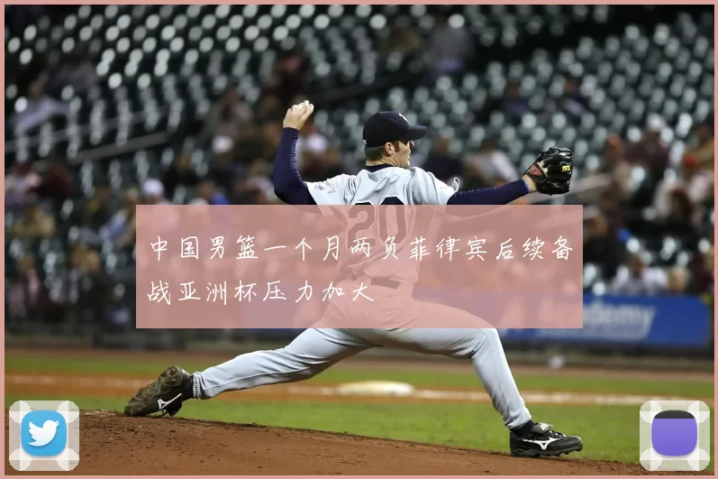 中国男篮一个月两负菲律宾后续备战亚洲杯压力加大