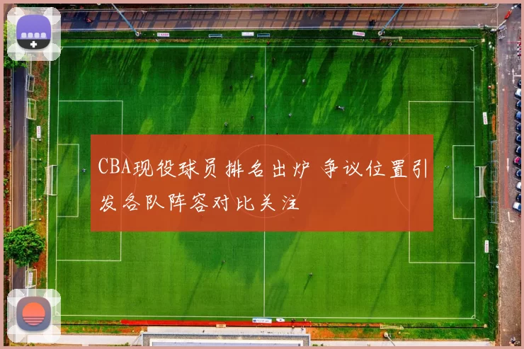 CBA现役球员排名出炉 争议位置引发各队阵容对比关注