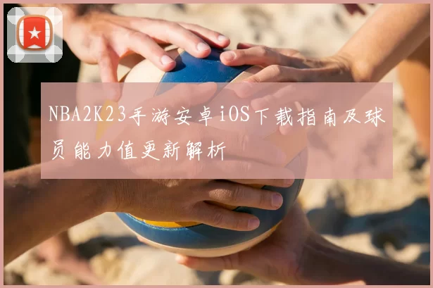 NBA2K23手游安卓iOS下载指南及球员能力值更新解析