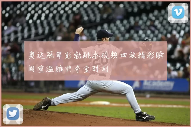 奥运冠军彭勃跳水视频回放精彩瞬间重温雅典夺金时刻