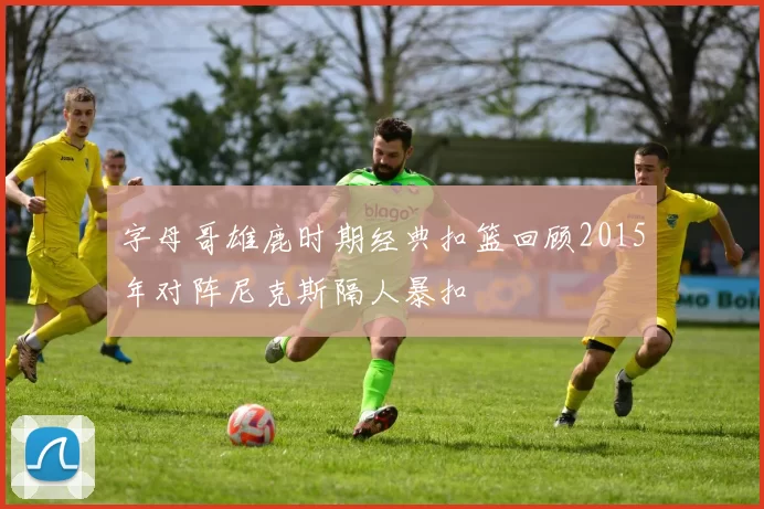 字母哥雄鹿时期经典扣篮回顾2015年对阵尼克斯隔人暴扣