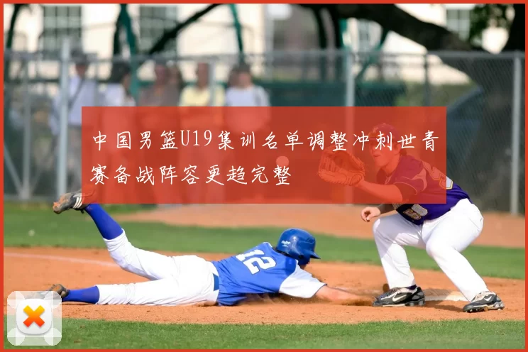 中国男篮U19集训名单调整冲刺世青赛备战阵容更趋完整