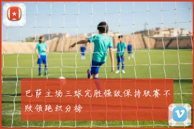 巴萨主场三球完胜强敌保持联赛不败领跑积分榜