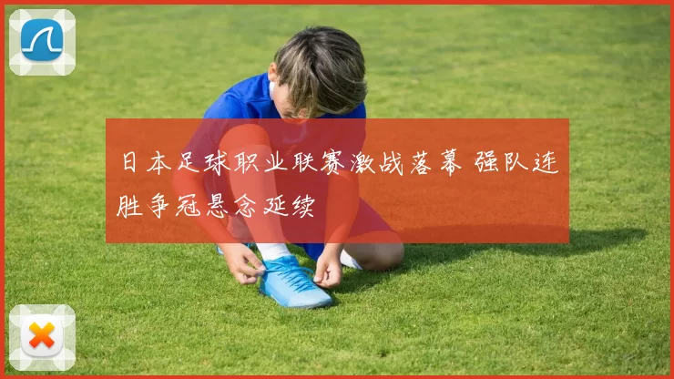 日本足球职业联赛激战落幕 强队连胜争冠悬念延续