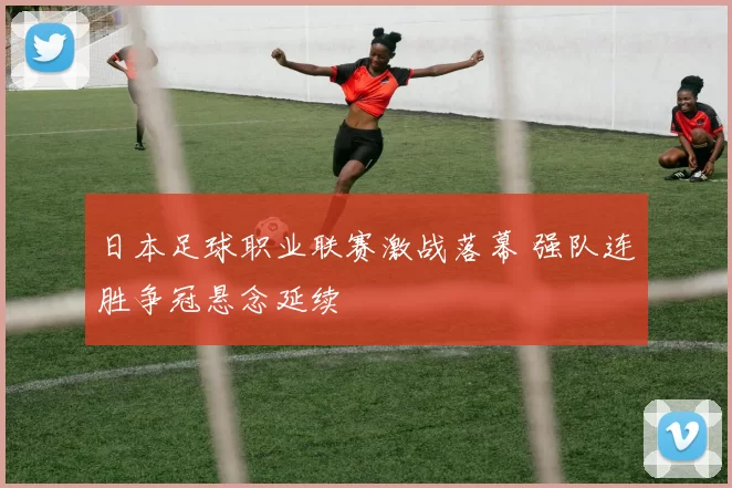 日本足球职业联赛激战落幕 强队连胜争冠悬念延续