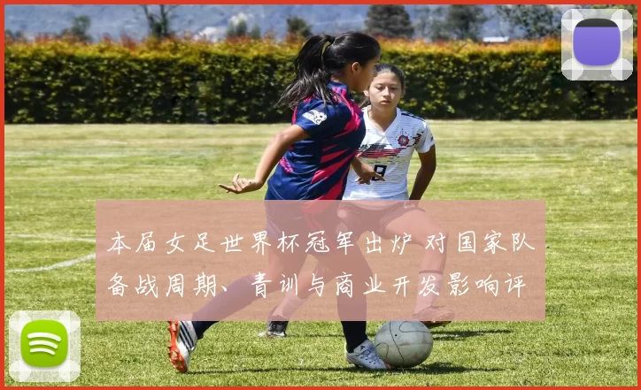 本届女足世界杯冠军出炉 对国家队备战周期、青训与商业开发影响评析