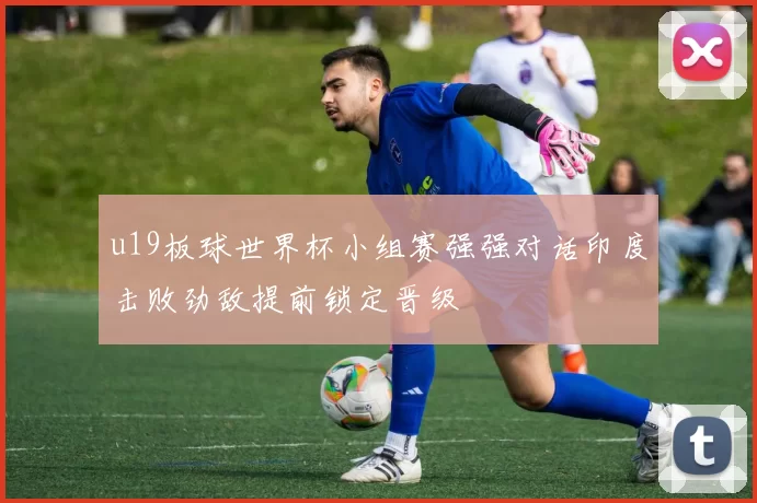 u19板球世界杯小组赛强强对话印度击败劲敌提前锁定晋级