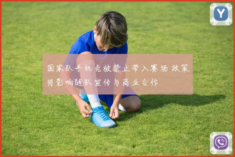 国家队手机壳被禁止带入赛场 政策将影响随队宣传与商业合作