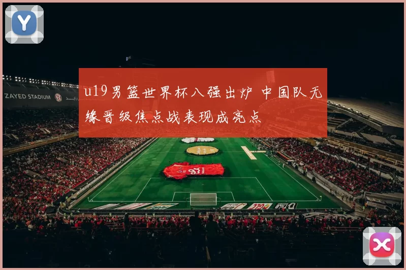 u19男篮世界杯八强出炉 中国队无缘晋级焦点战表现成亮点