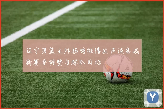 辽宁男篮主帅杨鸣微博发声谈备战新赛季调整与球队目标