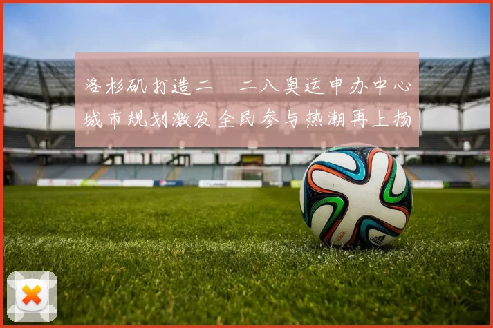 洛杉矶打造二〇二八奥运申办中心城市规划激发全民参与热潮再上扬