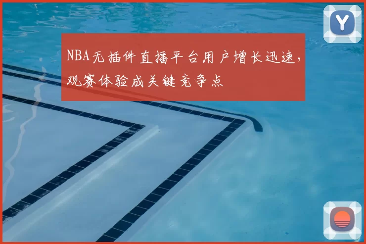 NBA无插件直播平台用户增长迅速，观赛体验成关键竞争点
