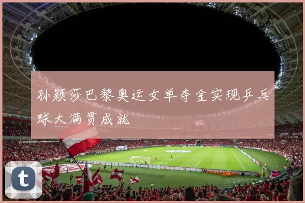 孙颖莎巴黎奥运女单夺金实现乒乓球大满贯成就