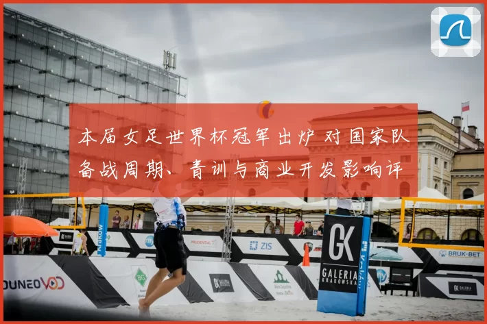 本届女足世界杯冠军出炉 对国家队备战周期、青训与商业开发影响评析