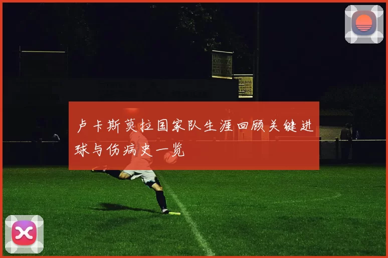 卢卡斯莫拉国家队生涯回顾关键进球与伤病史一览