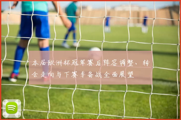 本届欧洲杯冠军赛后阵容调整、转会走向与下赛季备战全面展望