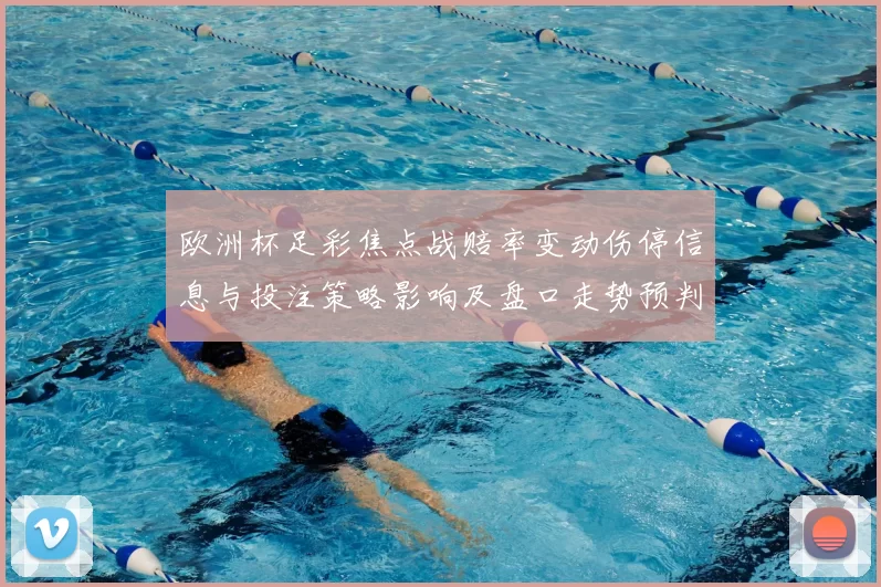 欧洲杯足彩焦点战赔率变动伤停信息与投注策略影响及盘口走势预判