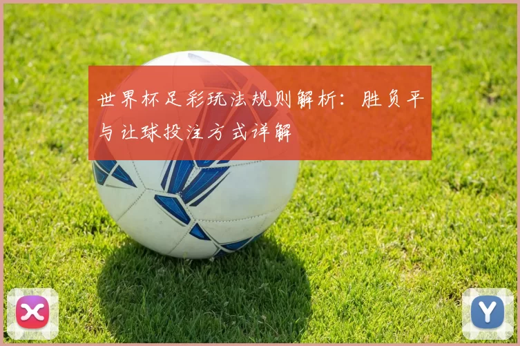 世界杯足彩玩法规则解析：胜负平与让球投注方式详解