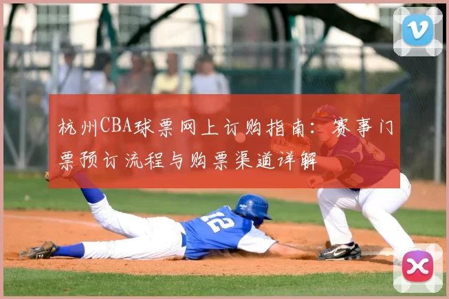 杭州CBA球票网上订购指南：赛事门票预订流程与购票渠道详解