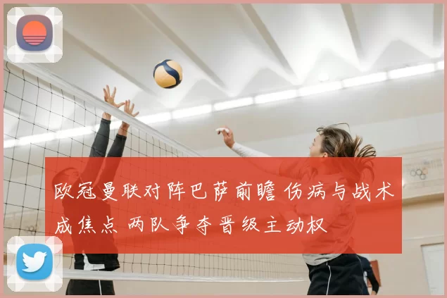 欧冠曼联对阵巴萨前瞻 伤病与战术成焦点 两队争夺晋级主动权