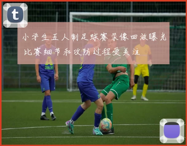 小学生五人制足球赛录像回放曝光 比赛细节和攻防过程受关注