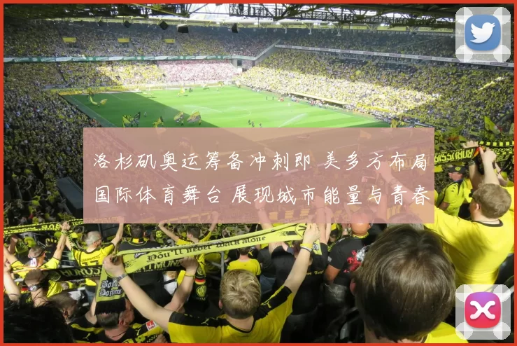 洛杉矶奥运筹备冲刺即 美多方布局国际体育舞台 展现城市能量与青春