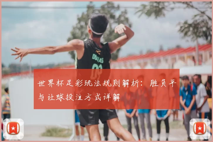 世界杯足彩玩法规则解析：胜负平与让球投注方式详解