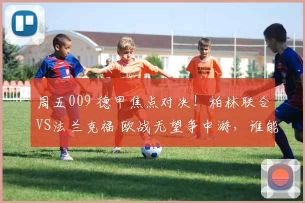 周五009 德甲焦点对决！柏林联合VS法兰克福 欧战无望争中游，谁能止颓反弹_战术_主场_核心