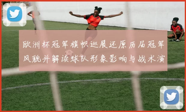 欧洲杯冠军旗帜巡展还原历届冠军风貌并解读球队形象影响与战术演变看点