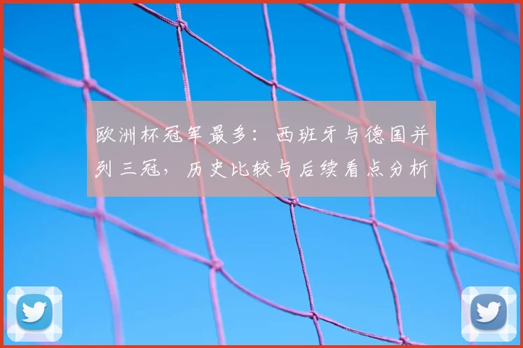 欧洲杯冠军最多：西班牙与德国并列三冠，历史比较与后续看点分析