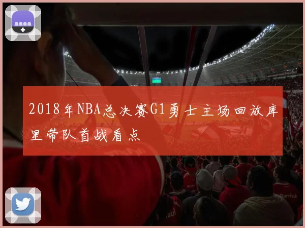 2018年NBA总决赛G1勇士主场回放库里带队首战看点