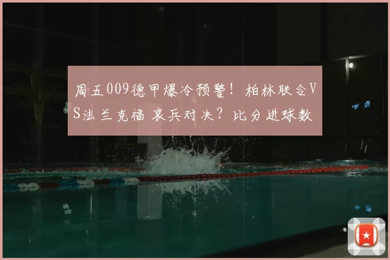 周五009德甲爆冷预警！柏林联合VS法兰克福 哀兵对决？比分进球数精准剖析_客场_伤病_布尔克