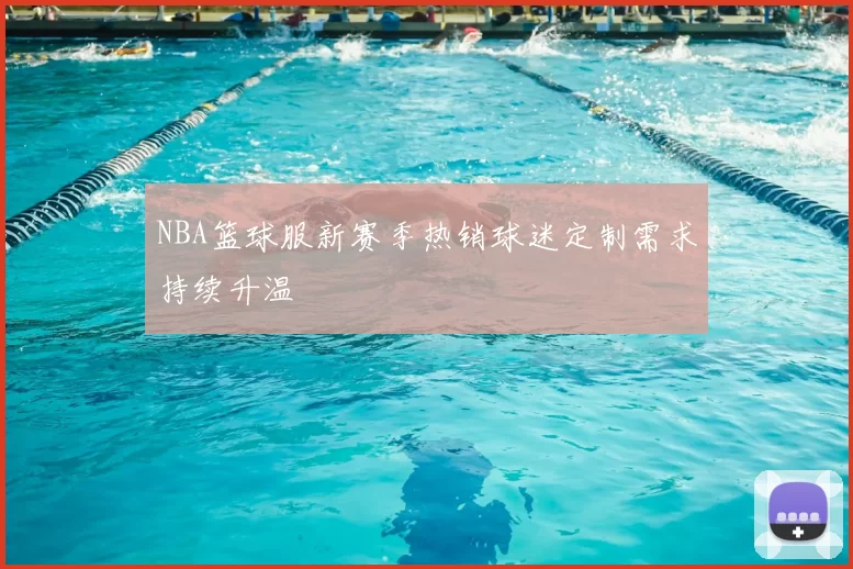 NBA篮球服新赛季热销球迷定制需求持续升温