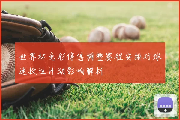 世界杯竞彩停售调整赛程安排对球迷投注计划影响解析