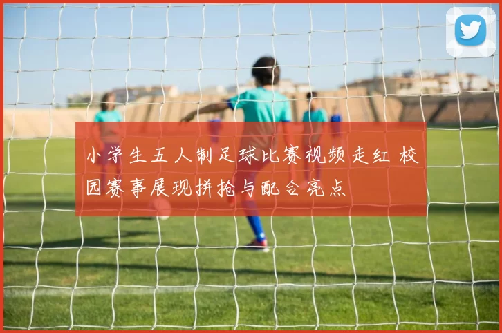 小学生五人制足球比赛视频走红 校园赛事展现拼抢与配合亮点