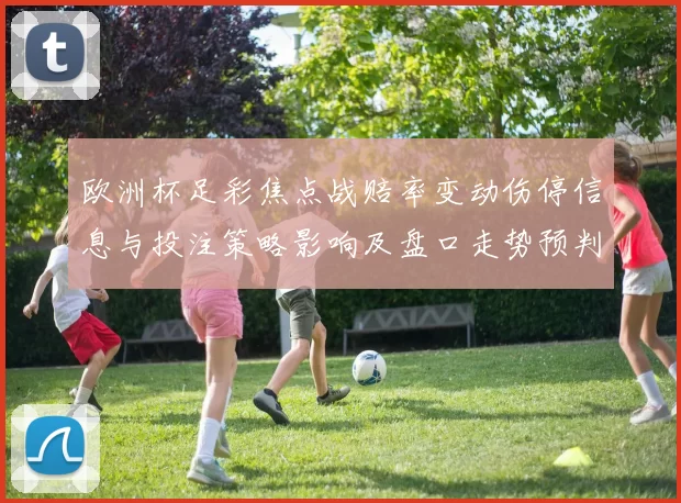 欧洲杯足彩焦点战赔率变动伤停信息与投注策略影响及盘口走势预判