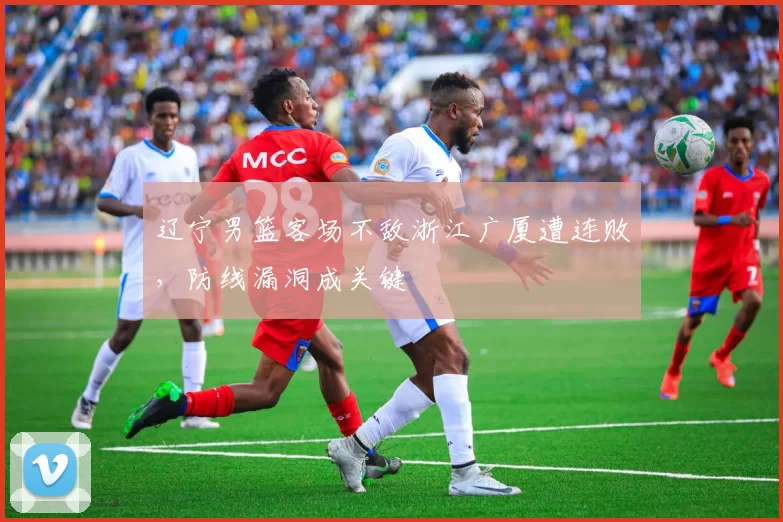 辽宁男篮客场不敌浙江广厦遭连败，防线漏洞成关键