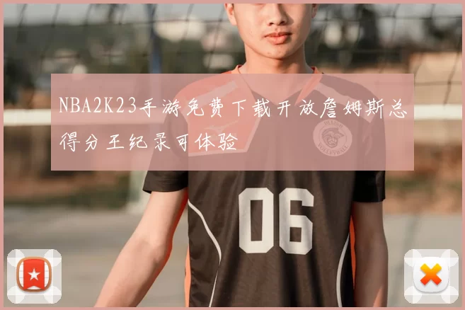 NBA2K23手游免费下载开放詹姆斯总得分王纪录可体验
