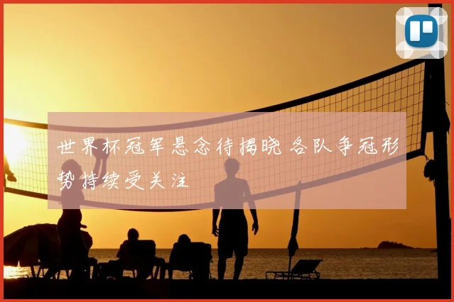 世界杯冠军悬念待揭晓 各队争冠形势持续受关注