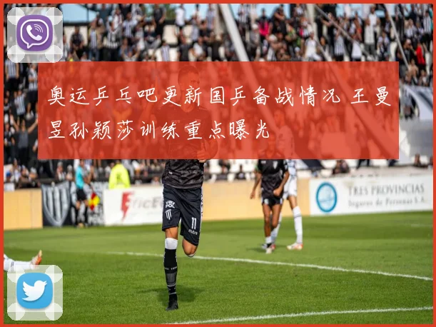 奥运乒乓吧更新国乒备战情况 王曼昱孙颖莎训练重点曝光