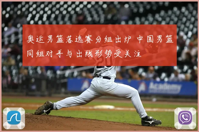 奥运男篮落选赛分组出炉 中国男篮同组对手与出线形势受关注