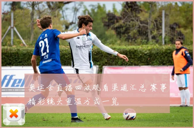 奥运会直播回放观看渠道汇总 赛事精彩镜头重温方式一览
