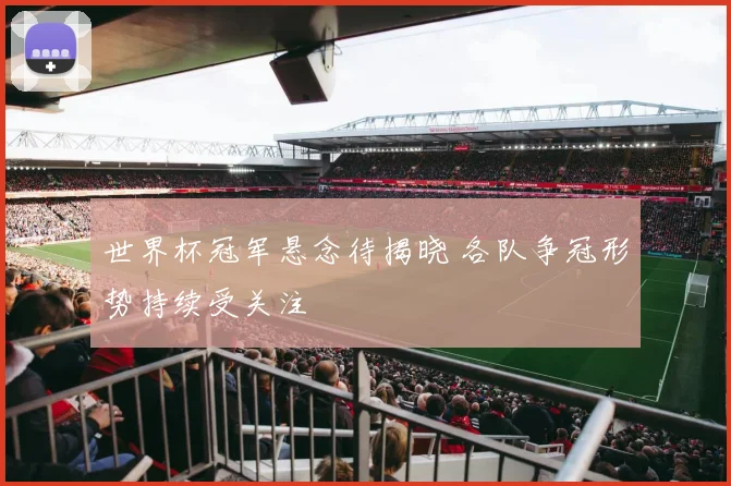 世界杯冠军悬念待揭晓 各队争冠形势持续受关注