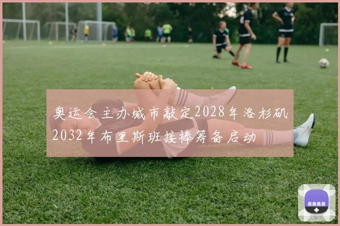 奥运会主办城市敲定2028年洛杉矶2032年布里斯班接棒筹备启动